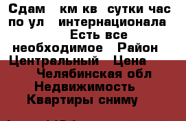 Сдам 1 км.кв  сутки/час по ул.3 интернационала  65. Есть все необходимое › Район ­ Центральный › Цена ­ 900 - Челябинская обл. Недвижимость » Квартиры сниму   